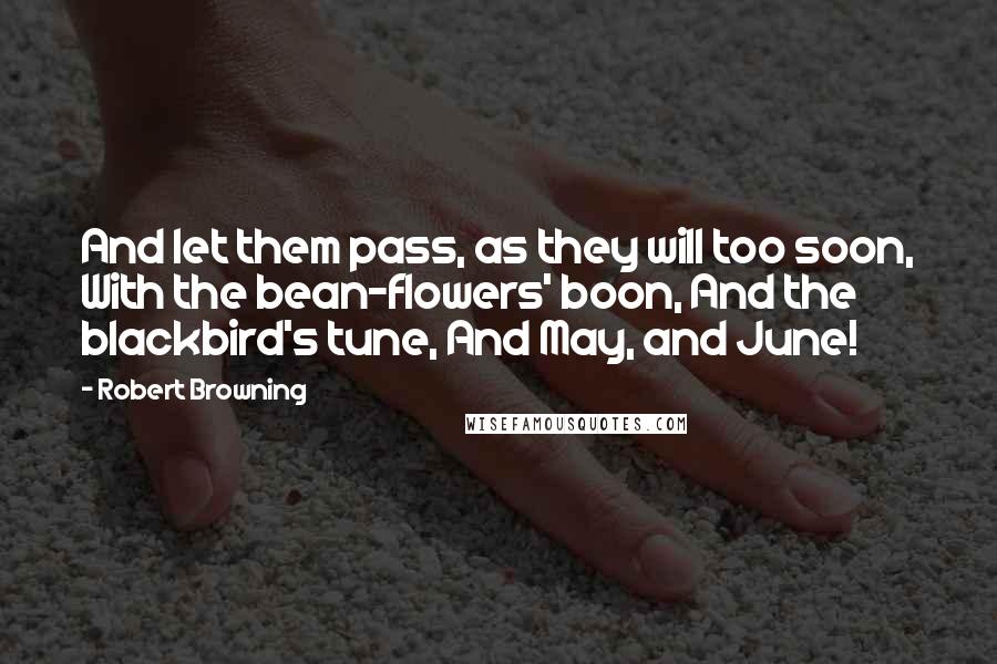 Robert Browning Quotes: And let them pass, as they will too soon, With the bean-flowers' boon, And the blackbird's tune, And May, and June!