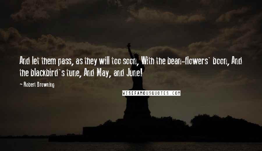 Robert Browning Quotes: And let them pass, as they will too soon, With the bean-flowers' boon, And the blackbird's tune, And May, and June!