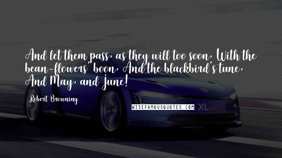 Robert Browning Quotes: And let them pass, as they will too soon, With the bean-flowers' boon, And the blackbird's tune, And May, and June!