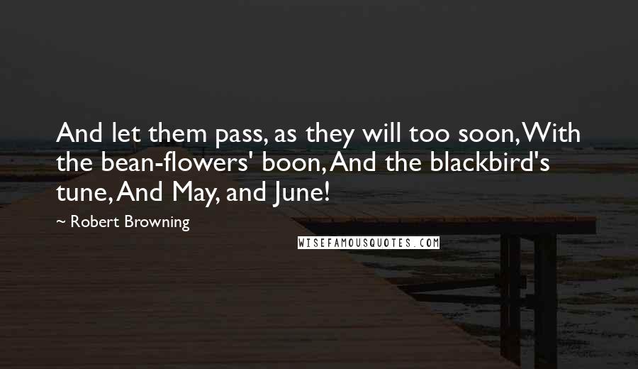Robert Browning Quotes: And let them pass, as they will too soon, With the bean-flowers' boon, And the blackbird's tune, And May, and June!