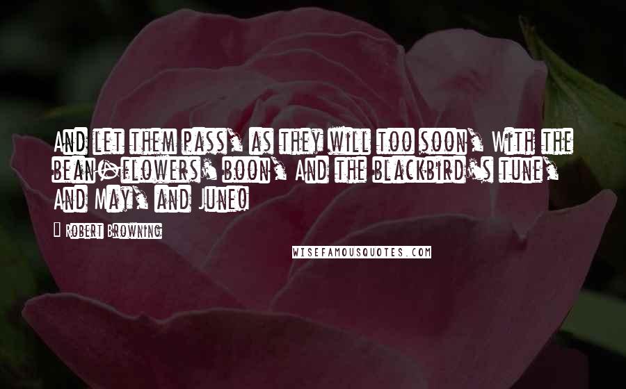 Robert Browning Quotes: And let them pass, as they will too soon, With the bean-flowers' boon, And the blackbird's tune, And May, and June!