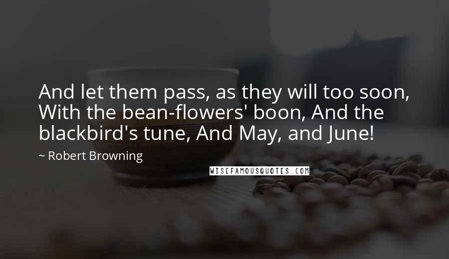 Robert Browning Quotes: And let them pass, as they will too soon, With the bean-flowers' boon, And the blackbird's tune, And May, and June!