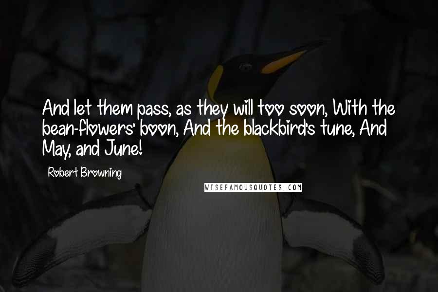 Robert Browning Quotes: And let them pass, as they will too soon, With the bean-flowers' boon, And the blackbird's tune, And May, and June!