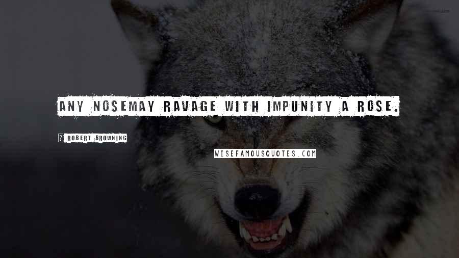 Robert Browning Quotes: Any noseMay ravage with impunity a rose.