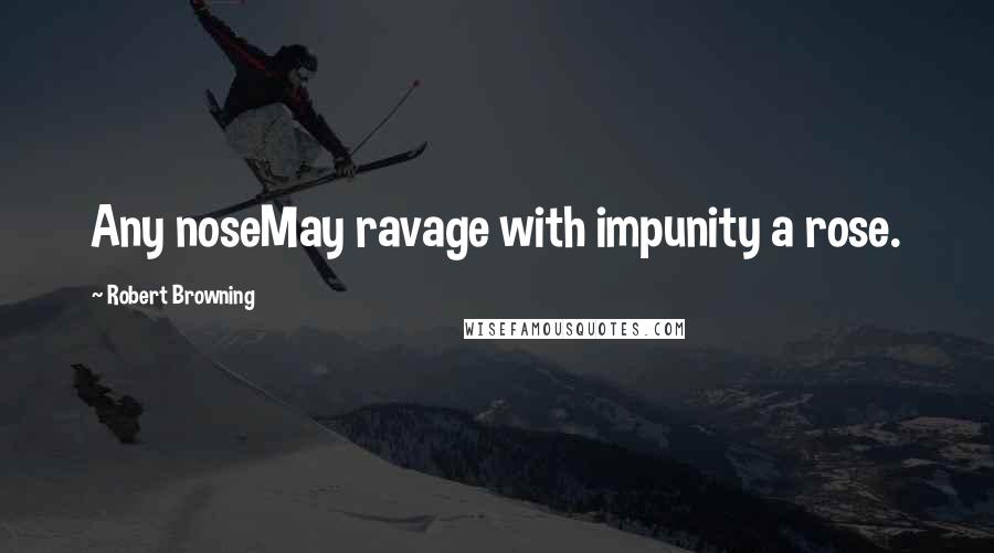 Robert Browning Quotes: Any noseMay ravage with impunity a rose.