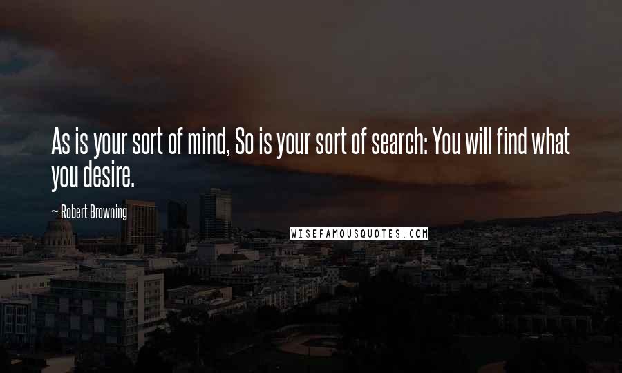 Robert Browning Quotes: As is your sort of mind, So is your sort of search: You will find what you desire.