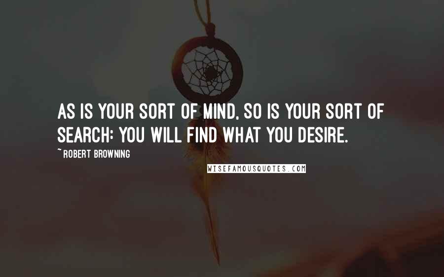 Robert Browning Quotes: As is your sort of mind, So is your sort of search: You will find what you desire.