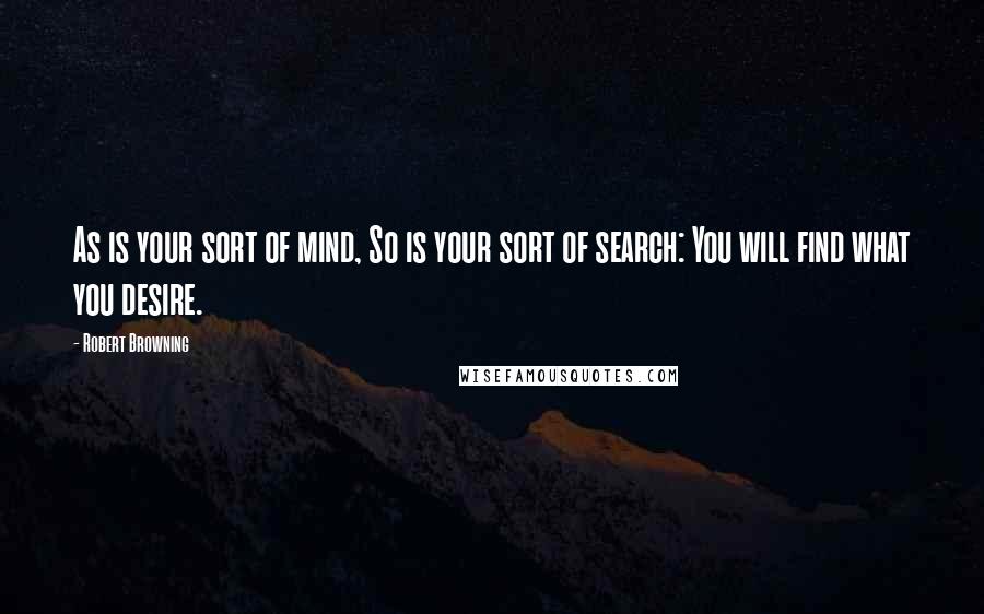 Robert Browning Quotes: As is your sort of mind, So is your sort of search: You will find what you desire.