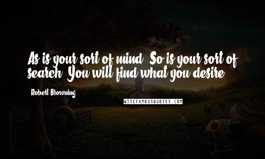 Robert Browning Quotes: As is your sort of mind, So is your sort of search: You will find what you desire.