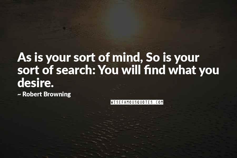 Robert Browning Quotes: As is your sort of mind, So is your sort of search: You will find what you desire.