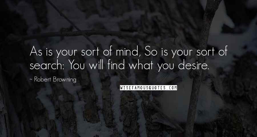 Robert Browning Quotes: As is your sort of mind, So is your sort of search: You will find what you desire.