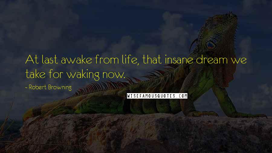 Robert Browning Quotes: At last awake from life, that insane dream we take for waking now.