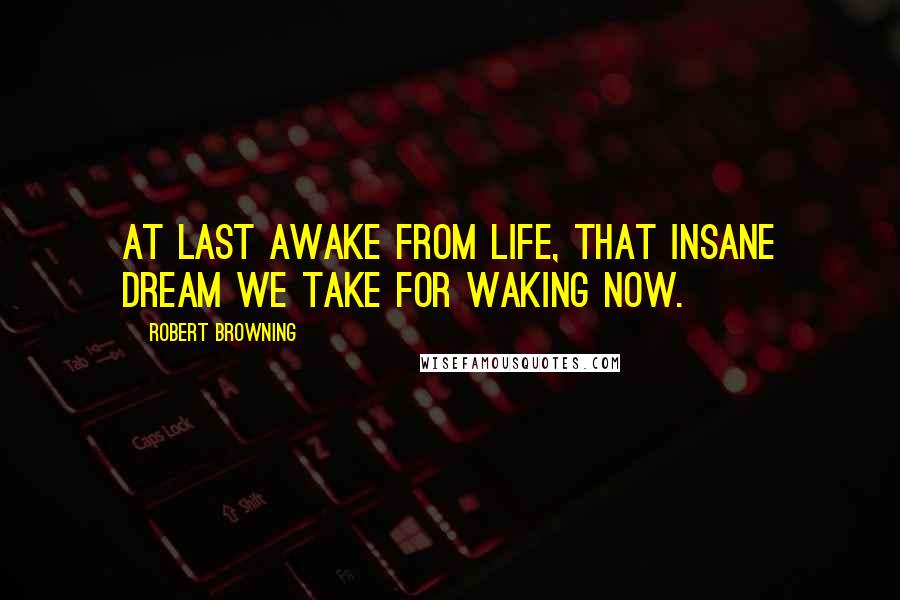 Robert Browning Quotes: At last awake from life, that insane dream we take for waking now.