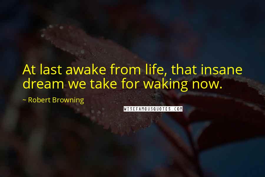 Robert Browning Quotes: At last awake from life, that insane dream we take for waking now.