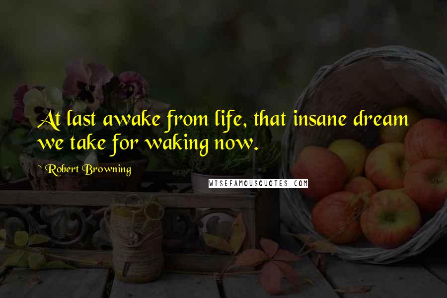 Robert Browning Quotes: At last awake from life, that insane dream we take for waking now.