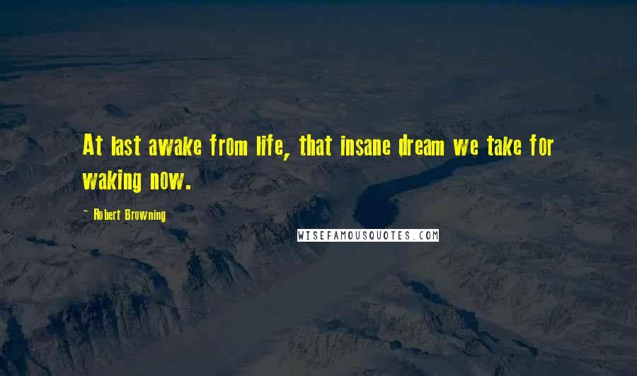 Robert Browning Quotes: At last awake from life, that insane dream we take for waking now.