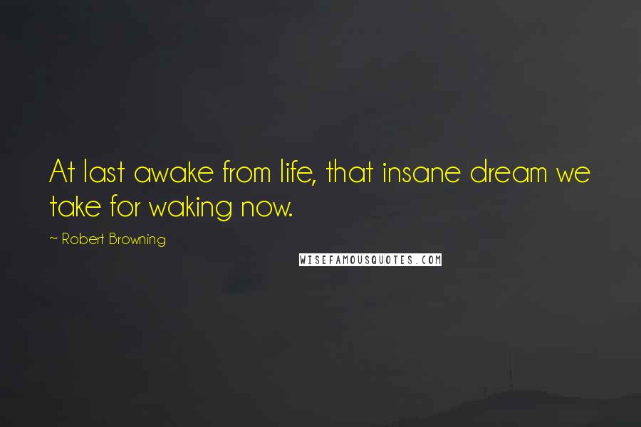 Robert Browning Quotes: At last awake from life, that insane dream we take for waking now.