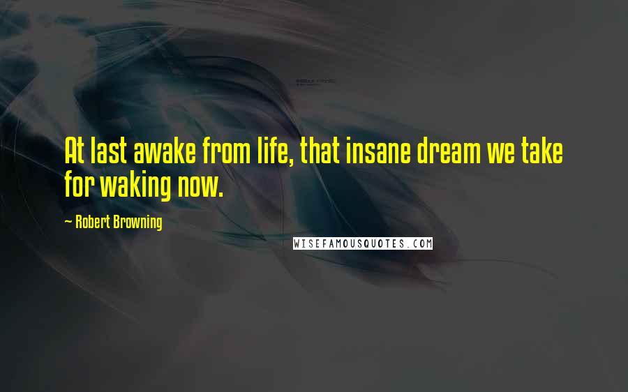 Robert Browning Quotes: At last awake from life, that insane dream we take for waking now.