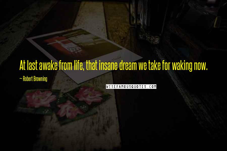 Robert Browning Quotes: At last awake from life, that insane dream we take for waking now.