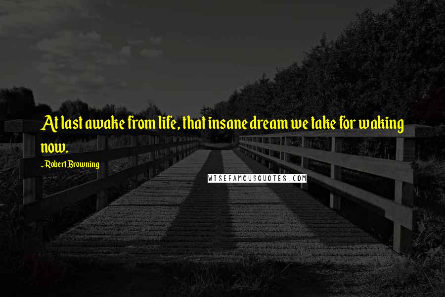 Robert Browning Quotes: At last awake from life, that insane dream we take for waking now.