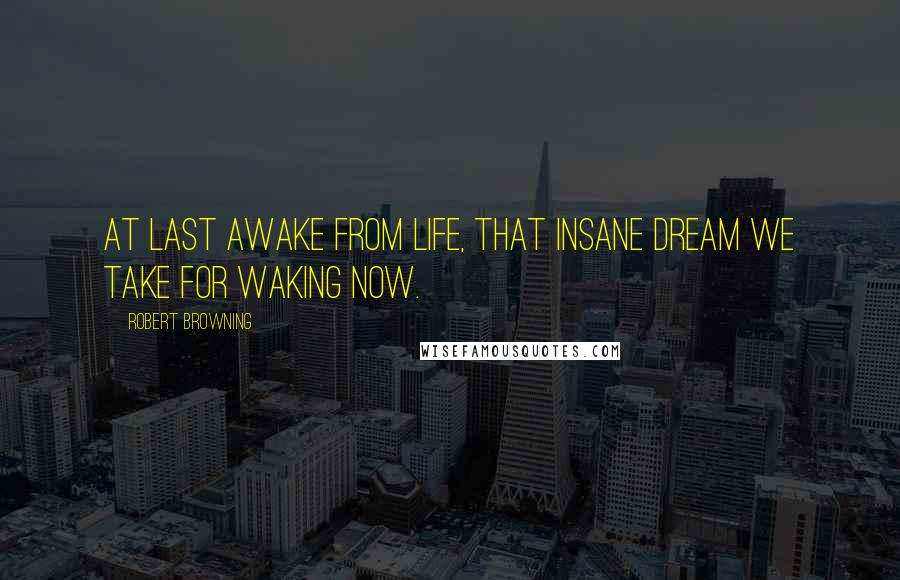 Robert Browning Quotes: At last awake from life, that insane dream we take for waking now.