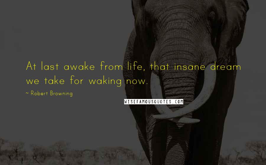 Robert Browning Quotes: At last awake from life, that insane dream we take for waking now.