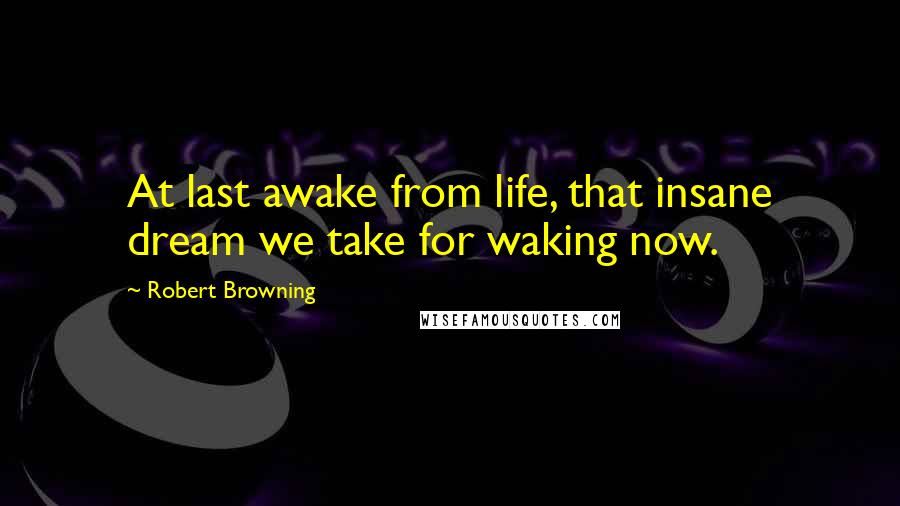 Robert Browning Quotes: At last awake from life, that insane dream we take for waking now.