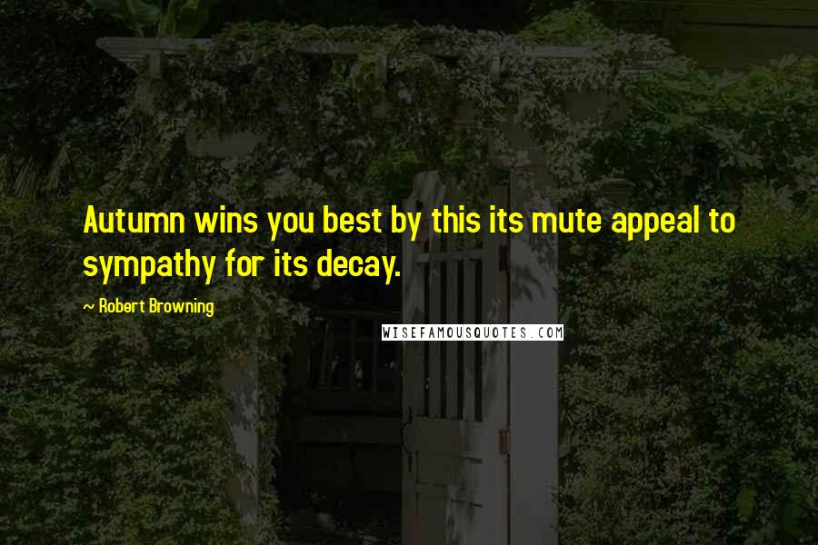 Robert Browning Quotes: Autumn wins you best by this its mute appeal to sympathy for its decay.