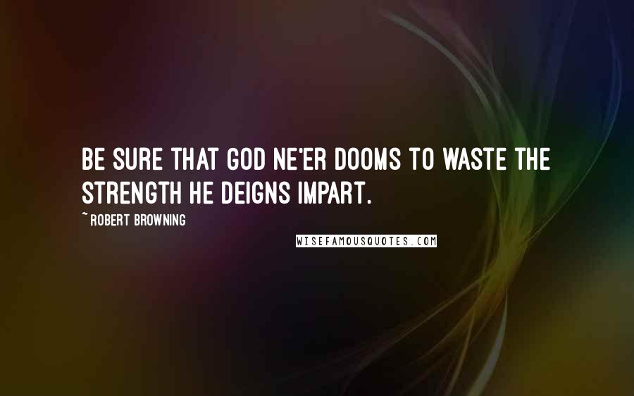 Robert Browning Quotes: Be sure that God Ne'er dooms to waste the strength he deigns impart.