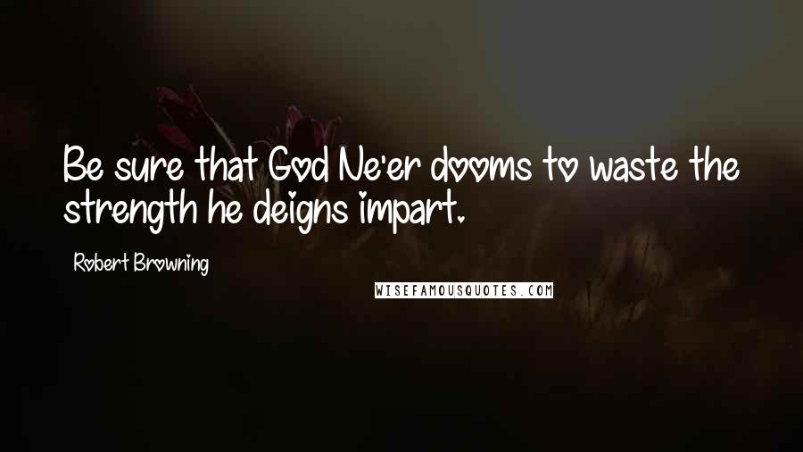 Robert Browning Quotes: Be sure that God Ne'er dooms to waste the strength he deigns impart.