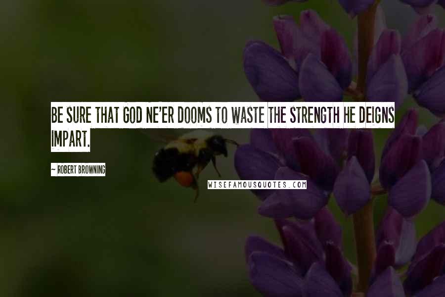 Robert Browning Quotes: Be sure that God Ne'er dooms to waste the strength he deigns impart.