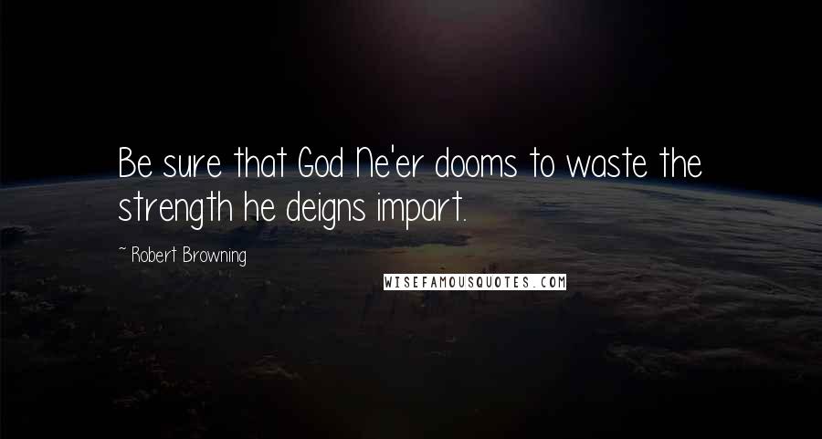 Robert Browning Quotes: Be sure that God Ne'er dooms to waste the strength he deigns impart.