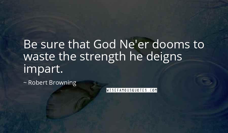 Robert Browning Quotes: Be sure that God Ne'er dooms to waste the strength he deigns impart.