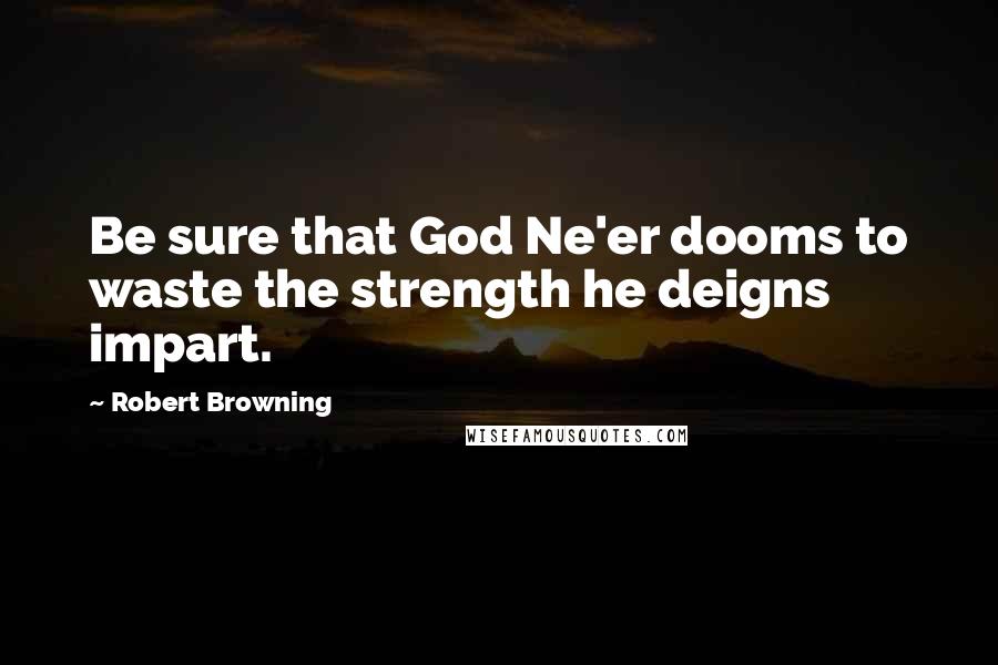 Robert Browning Quotes: Be sure that God Ne'er dooms to waste the strength he deigns impart.