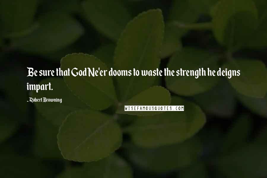 Robert Browning Quotes: Be sure that God Ne'er dooms to waste the strength he deigns impart.