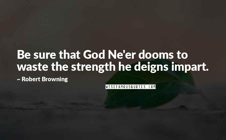 Robert Browning Quotes: Be sure that God Ne'er dooms to waste the strength he deigns impart.