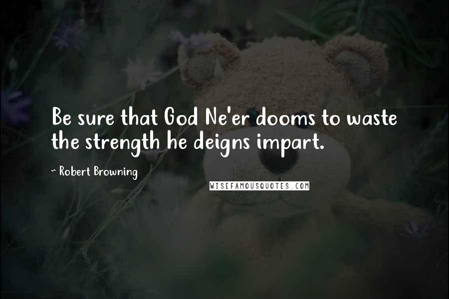 Robert Browning Quotes: Be sure that God Ne'er dooms to waste the strength he deigns impart.