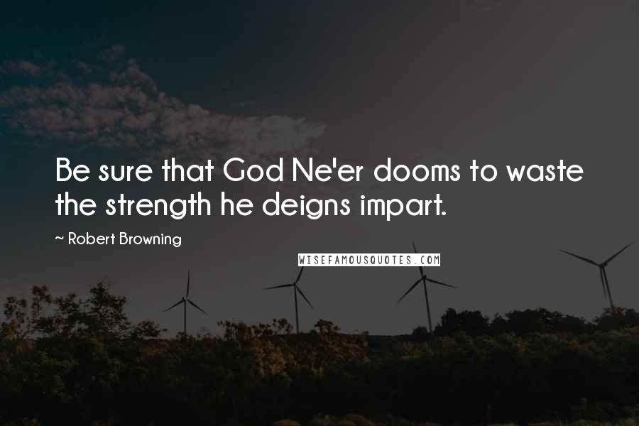 Robert Browning Quotes: Be sure that God Ne'er dooms to waste the strength he deigns impart.