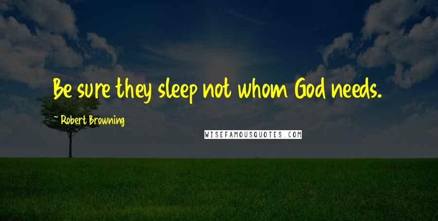 Robert Browning Quotes: Be sure they sleep not whom God needs.