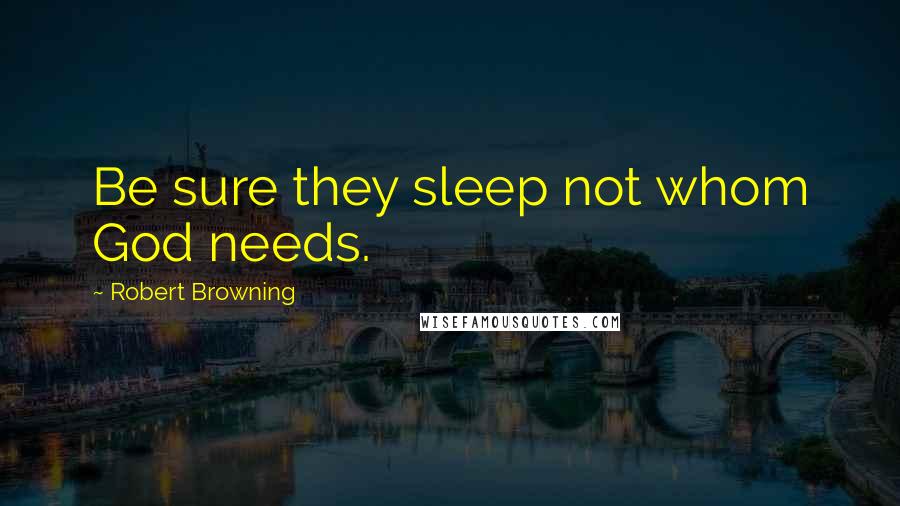 Robert Browning Quotes: Be sure they sleep not whom God needs.