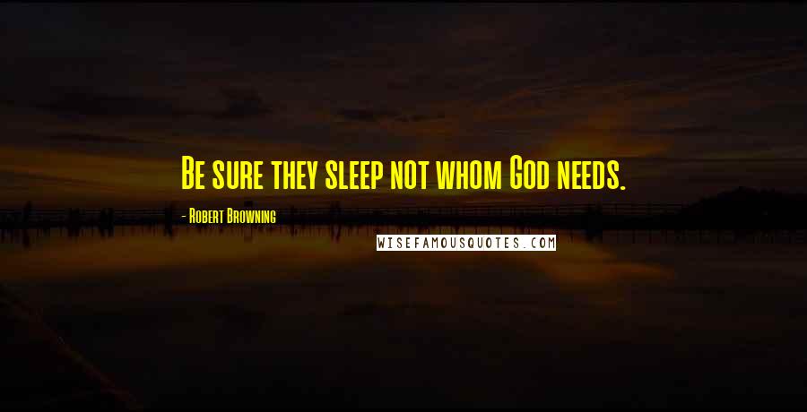 Robert Browning Quotes: Be sure they sleep not whom God needs.