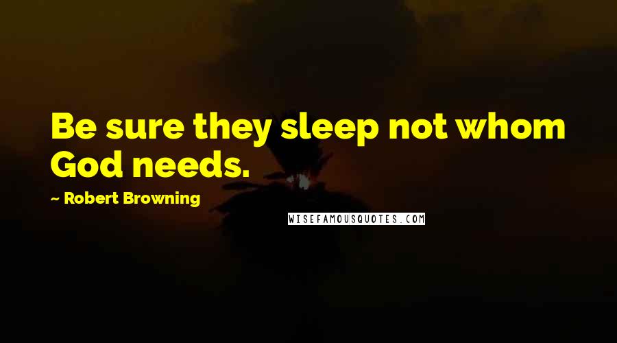 Robert Browning Quotes: Be sure they sleep not whom God needs.