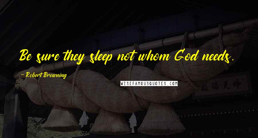 Robert Browning Quotes: Be sure they sleep not whom God needs.
