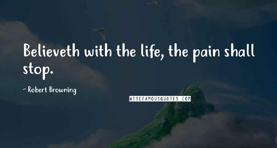 Robert Browning Quotes: Believeth with the life, the pain shall stop.