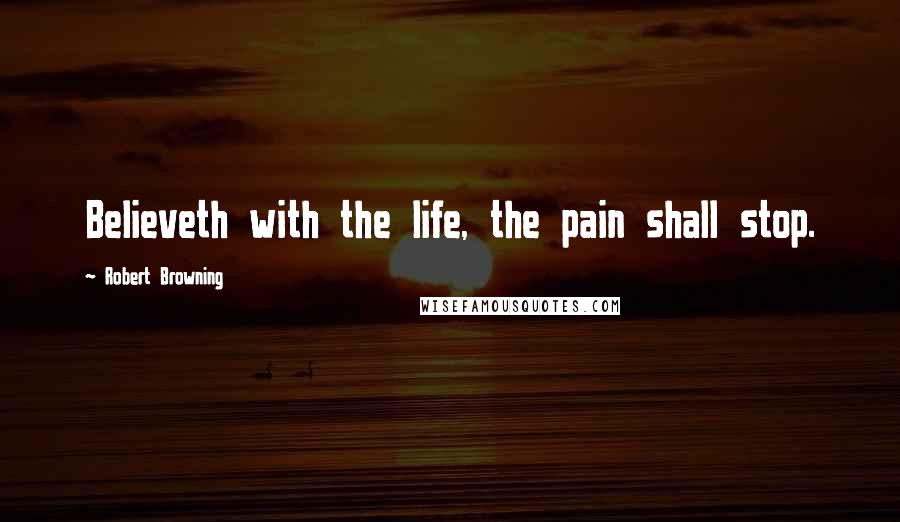 Robert Browning Quotes: Believeth with the life, the pain shall stop.