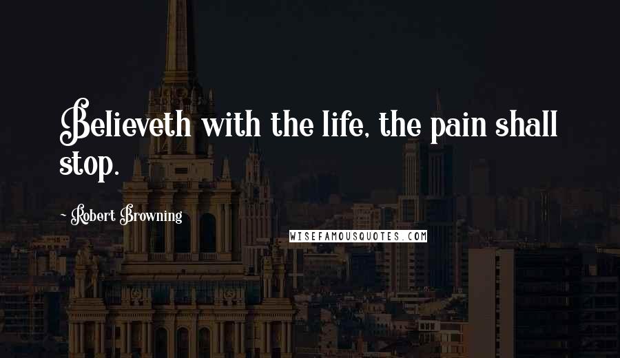 Robert Browning Quotes: Believeth with the life, the pain shall stop.