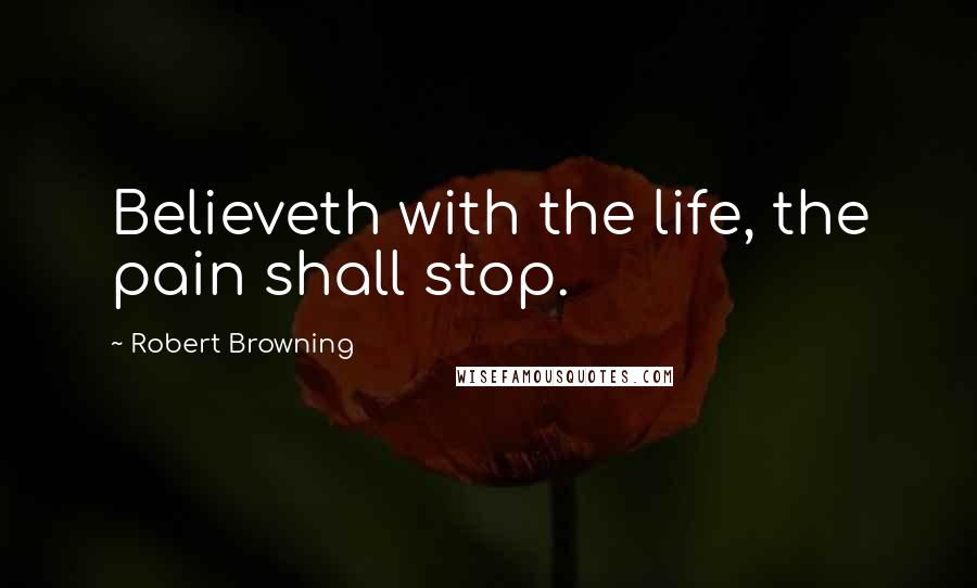 Robert Browning Quotes: Believeth with the life, the pain shall stop.