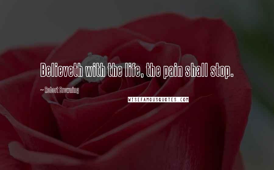 Robert Browning Quotes: Believeth with the life, the pain shall stop.