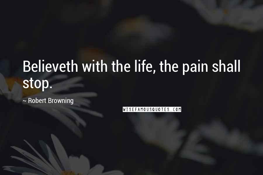 Robert Browning Quotes: Believeth with the life, the pain shall stop.