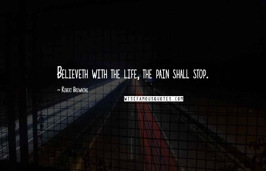 Robert Browning Quotes: Believeth with the life, the pain shall stop.